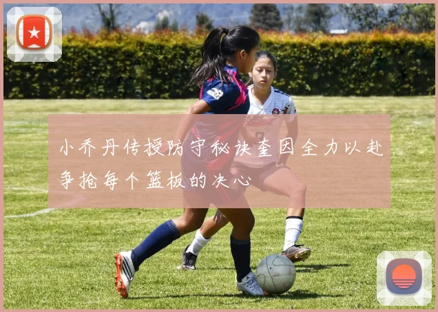 小乔丹传授防守秘诀奎因全力以赴争抢每个篮板的决心