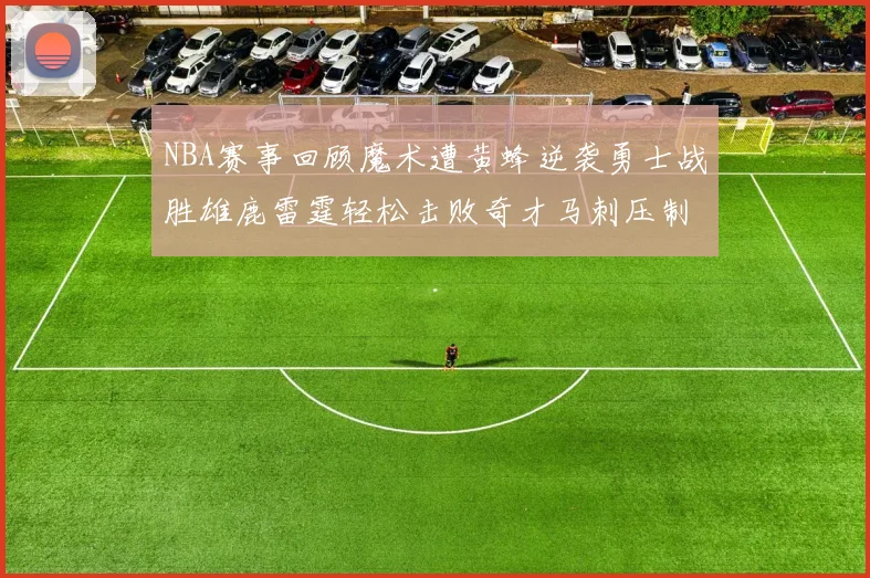 NBA赛事回顾魔术遭黄蜂逆袭勇士战胜雄鹿雷霆轻松击败奇才马刺压制热火