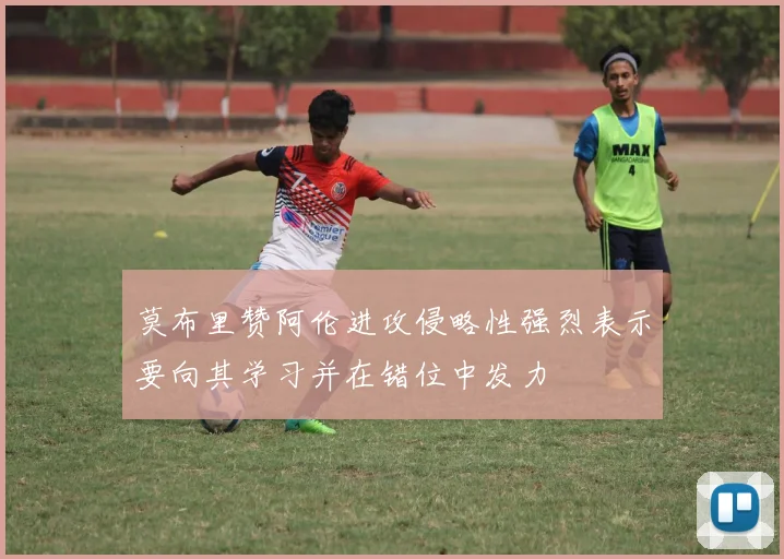 莫布里赞阿伦进攻侵略性强烈表示要向其学习并在错位中发力