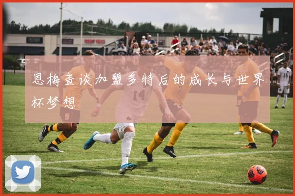 恩梅查谈加盟多特后的成长与世界杯梦想