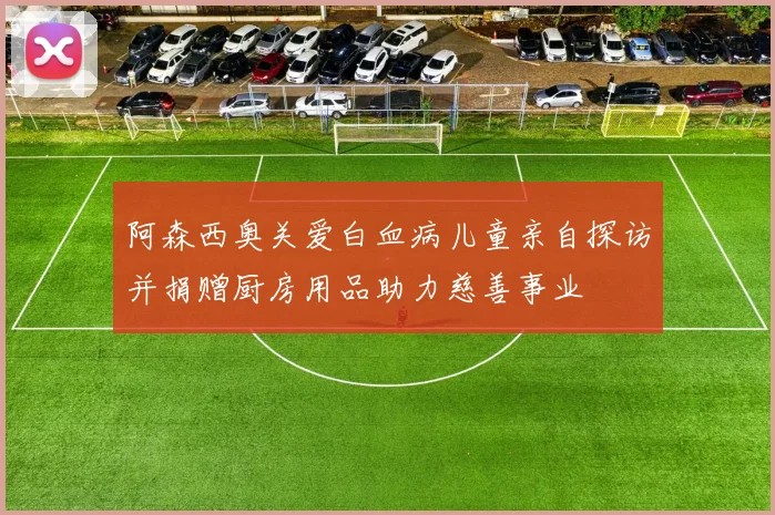 阿森西奥关爱白血病儿童亲自探访并捐赠厨房用品助力慈善事业