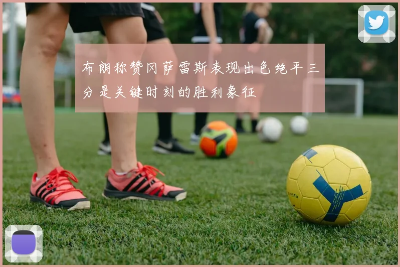布朗称赞冈萨雷斯表现出色绝平三分是关键时刻的胜利象征