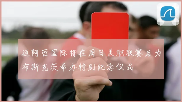 迈阿密国际将在周日美职联赛后为布斯克茨举办特别纪念仪式