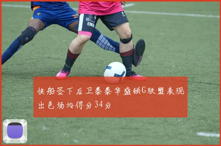 快船签下后卫泰泰华盛顿G联盟表现出色场均得分34分