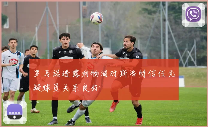 罗马诺透露利物浦对斯洛特信任无疑球员关系良好