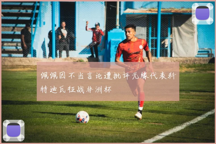 佩佩因不当言论遭批评无缘代表科特迪瓦征战非洲杯