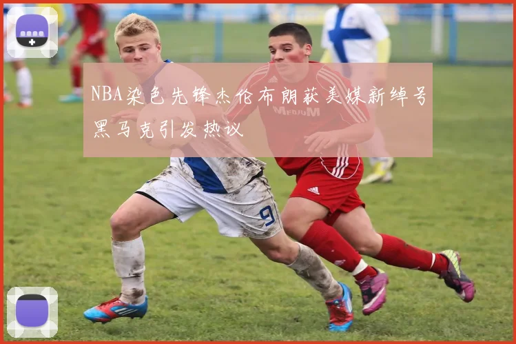 NBA染色先锋杰伦布朗获美媒新绰号黑马克引发热议