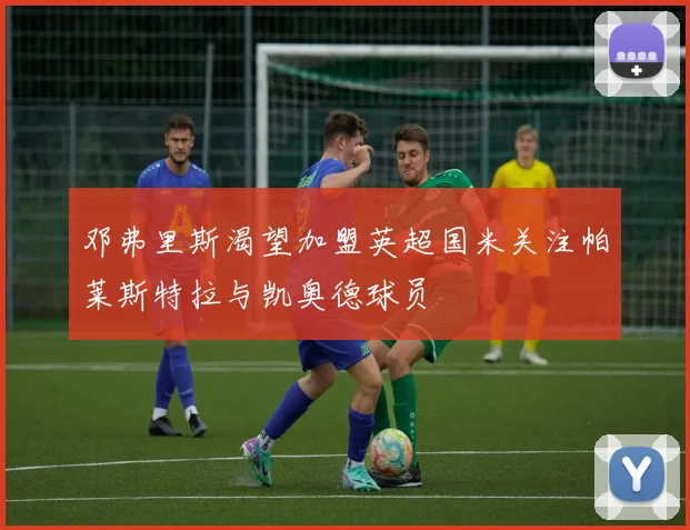 邓弗里斯渴望加盟英超国米关注帕莱斯特拉与凯奥德球员