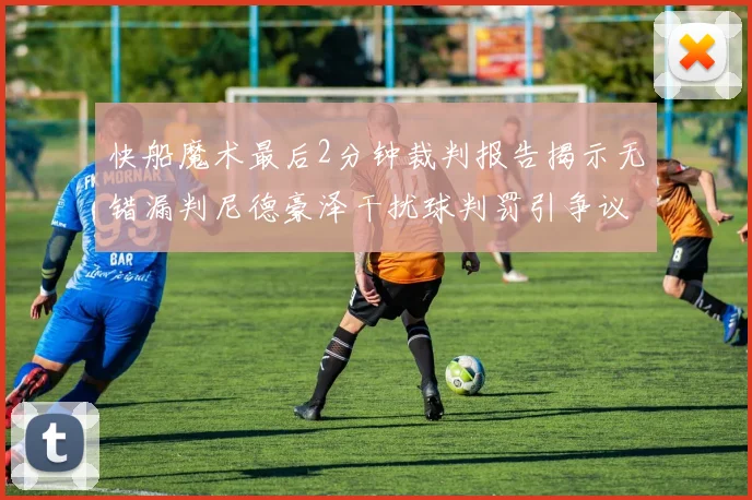 快船魔术最后2分钟裁判报告揭示无错漏判尼德豪泽干扰球判罚引争议