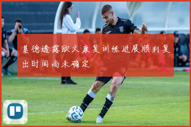 基德透露欧文康复训练进展顺利复出时间尚未确定