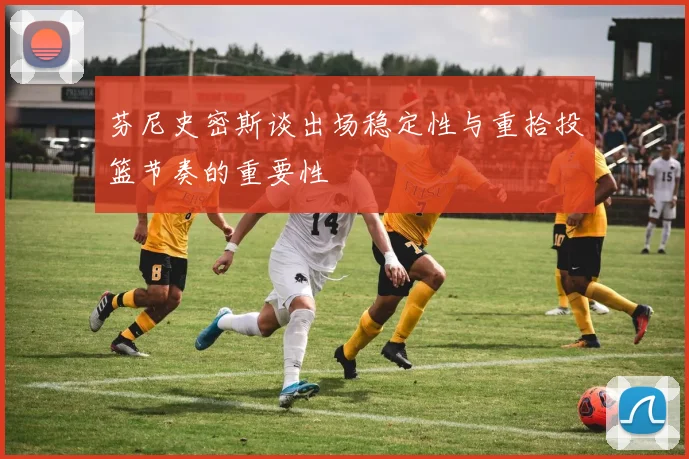 芬尼史密斯谈出场稳定性与重拾投篮节奏的重要性