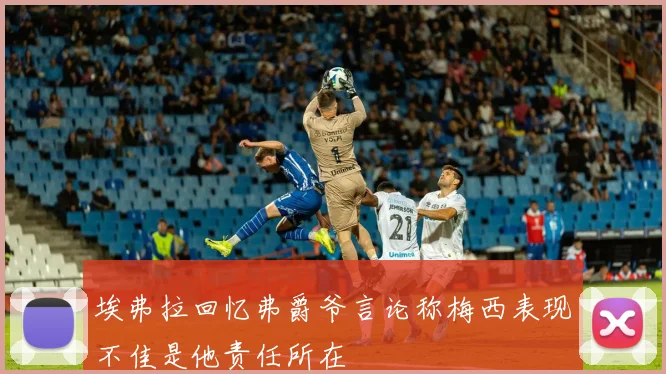 埃弗拉回忆弗爵爷言论称梅西表现不佳是他责任所在
