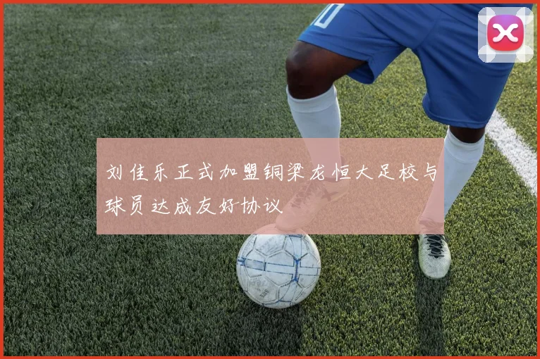 刘佳乐正式加盟铜梁龙恒大足校与球员达成友好协议