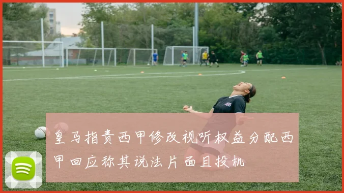 皇马指责西甲修改视听权益分配西甲回应称其说法片面且投机