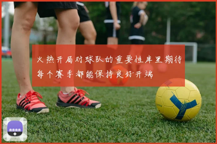 火热开局对球队的重要性库里期待每个赛季都能保持良好开端