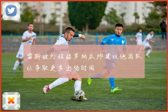 雷斯被外租赫罗纳瓜帅建议他离队以争取更多出场时间