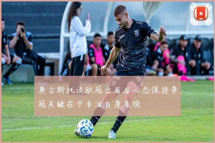 奥古斯托谈欧冠出局后心态保持争冠关键在于专注自身表现