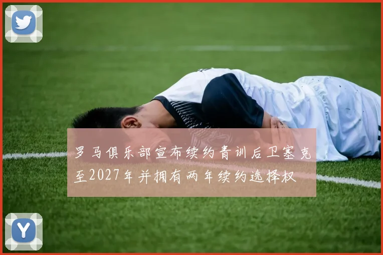 罗马俱乐部宣布续约青训后卫塞克至2027年并拥有两年续约选择权
