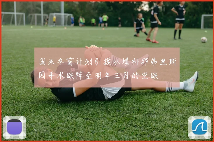 国米冬窗计划引援以填补邓弗里斯因手术缺阵至明年三月的空缺